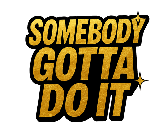 SOMEBODY GOTTA DO IT